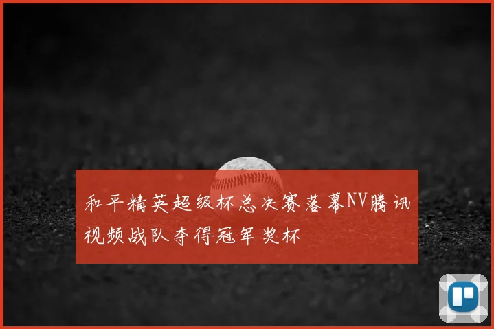 和平精英超级杯总决赛落幕NV腾讯视频战队夺得冠军奖杯