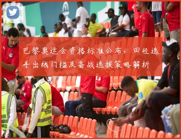 巴黎奥运会资格标准公布，田径选手出线门槛及备战选拔策略解析