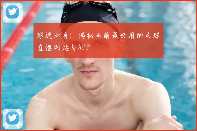 球迷必看：揭秘当前最好用的足球直播网站与APP