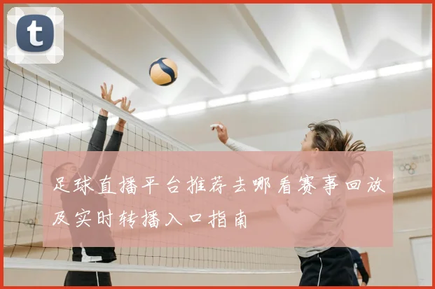 足球直播平台推荐去哪看赛事回放及实时转播入口指南