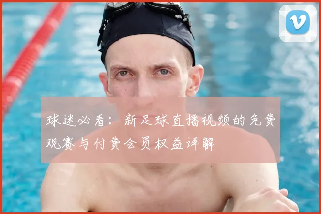 球迷必看：新足球直播视频的免费观赛与付费会员权益详解