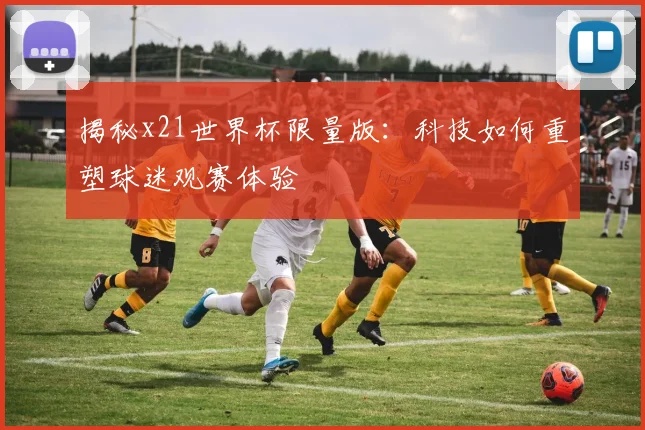 揭秘x21世界杯限量版：科技如何重塑球迷观赛体验