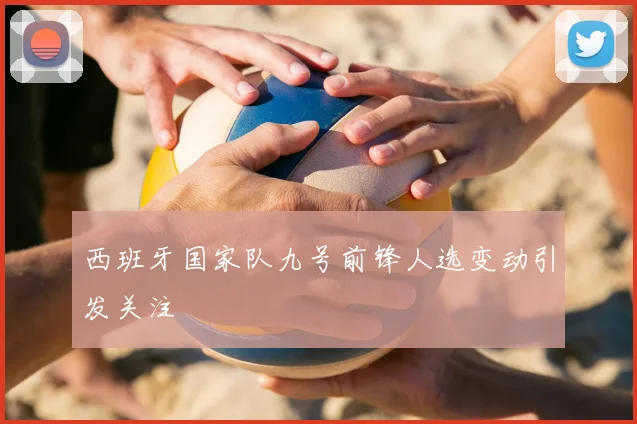 西班牙国家队九号前锋人选变动引发关注