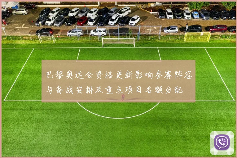 巴黎奥运会资格更新影响参赛阵容与备战安排及重点项目名额分配