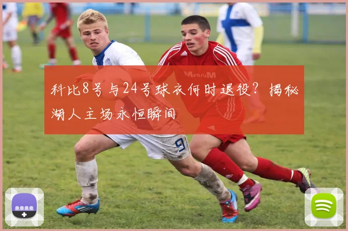 科比8号与24号球衣何时退役？揭秘湖人主场永恒瞬间