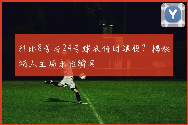 科比8号与24号球衣何时退役？揭秘湖人主场永恒瞬间