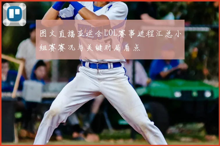 图文直播亚运会LOL赛事进程汇总小组赛赛况与关键对局看点