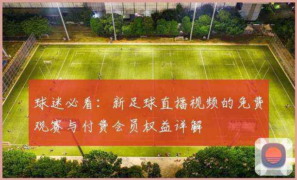 球迷必看：新足球直播视频的免费观赛与付费会员权益详解