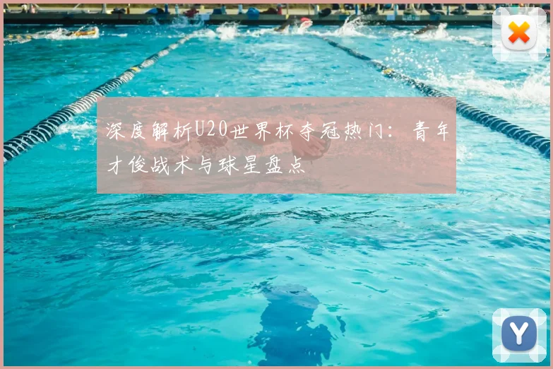 深度解析U20世界杯夺冠热门：青年才俊战术与球星盘点