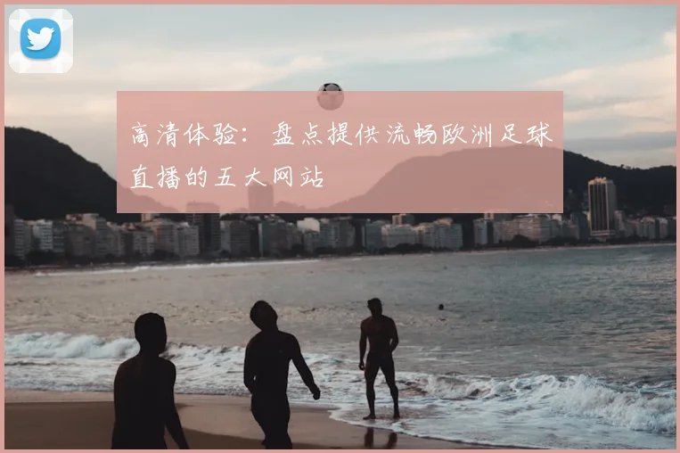 高清体验：盘点提供流畅欧洲足球直播的五大网站